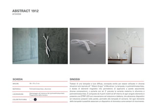 SCHEDA
MISURE:
MATERIALI:
LAVORAZIONE:
COLORI/TEXTURES:
SINOSSI
Trattasi di una lampada a luce diffusa, concepita anche per essere utilizzata in diverse
situazioni ed è ispirata all’ “Albero Grigio” di Mondrian. La lampada, in polimetilmetacrilato,
è dotata di elementi magnetici che permettono di applicarla a parete assumendo
diverse composizioni, o portarla con sé. E’ prevista la variante materica in alluminio e
polimetilmetacrilato. È composta da 4 parti mobili ed all’interno di ogni singolo elemento è
presente una STRIP LED con meccanismo ad induzione e batterie, che attraverso dispositivi
ad induzione presenti nella parete, permette alla lampada di caricarsi. Ad ogni elemento
della lampada è possibile associare un dispositivo di domotica come sensori di movimento.
ABSTRACT 1912
2019/2020
30 x 16 x 2 cm
Polimetilmetacrilato, alluminio
Stampaggio ad iniezione del polimetilmetacrilato;
Piegamento della lamiera
 