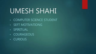 UMESH SHAHI
• COMPUTER SCIENCE STUDENT
• SEFT MOTIVATIONG
• SPIRITUAL
• COURAGEOUS
• CURIOUS
 