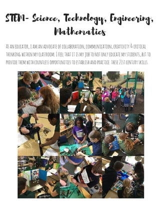 Ibelievethat...
Philosophy of Social Studies
Statement
Teachersshouldutilizesimulationstohelpsolidifystudents'knowledgeofabstractconcepts
asmuchaspossible
unitsshouldbeplannedwhilekeepingmindthenecessityofmakingcontentrelevantto
students'lives
technologyshouldbeutilizedinordertogivestudentstheskillsnecessaryofrealworld
application
studentsshouldbegiventheopportunitytobecomeinformedcitizensrespectingthemselves,
others,andtheirenvironment
socialstudiescanandshouldbeintegratedacrossthecurriculum
ateachershouldposequestionsthatelicithigherorderthinking,requiringstudentsto
evaluateevidenceandmakeinformeddecisionsabouttheirownlives
units,lessons&activitiesshouldbebasedonthestateanddistrictstandardsandbenchmarks
studentsshouldbeexposedtoallformsofsocialstudies:economics,sociology,history,
geography,andgovernment
lessonsshouldincorporateindependent,partner,smallgroupsandwholegroupinstruction
ateachermustmodelappropriatecitizenshipbehaviorsforthestudents
instructionmustbeengagingandrelevantforstudents
 