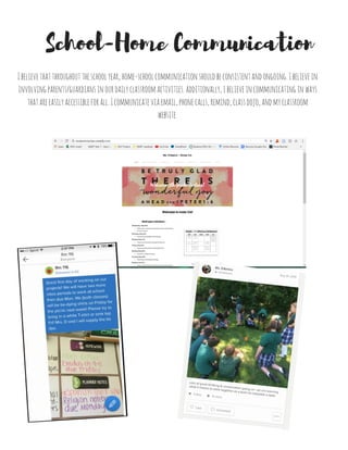 School-Home Communication
Ibelievethatthroughouttheschoolyear,home-schoolcommunicationshouldbeconsistentandongoing.Ibelievein
involvingparents/guardiansinourdailyclassroomactivities.additionally,ibelieveincommunicatinginways
thatareeasilyaccessibleforall.Icommunicateviaemail,phonecalls,remind,classdojo,andmyclassroom
website.
 