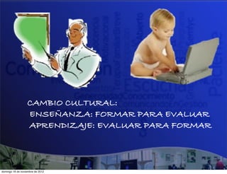 CAMBIO CULTURAL:
                  ENSEÑANZA: FORMAR PARA EVALUAR
                  APRENDIZAJE: EVALUAR PARA FORMAR



domingo 18 de noviembre de 2012
 