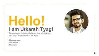 Hello!I am Utkarsh Tyagi
Fine Arts graduate who believes that art & design
can solve all problems in the world.
Make no war.
Make love.
Make art.
2
 