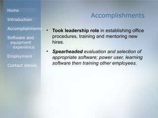 Accomplishments Took leadership role  in establishing office procedures, training and mentoring new hires. Spearheaded  evaluation and selection of appropriate software; power user, learning software then training other employees. 