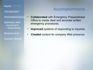 Accomplishments Collaborated  with Emergency Preparedness Office to create clear and accurate written emergency procedures. Improved  systems of responding to inquiries. Created  content for company Web presence. 