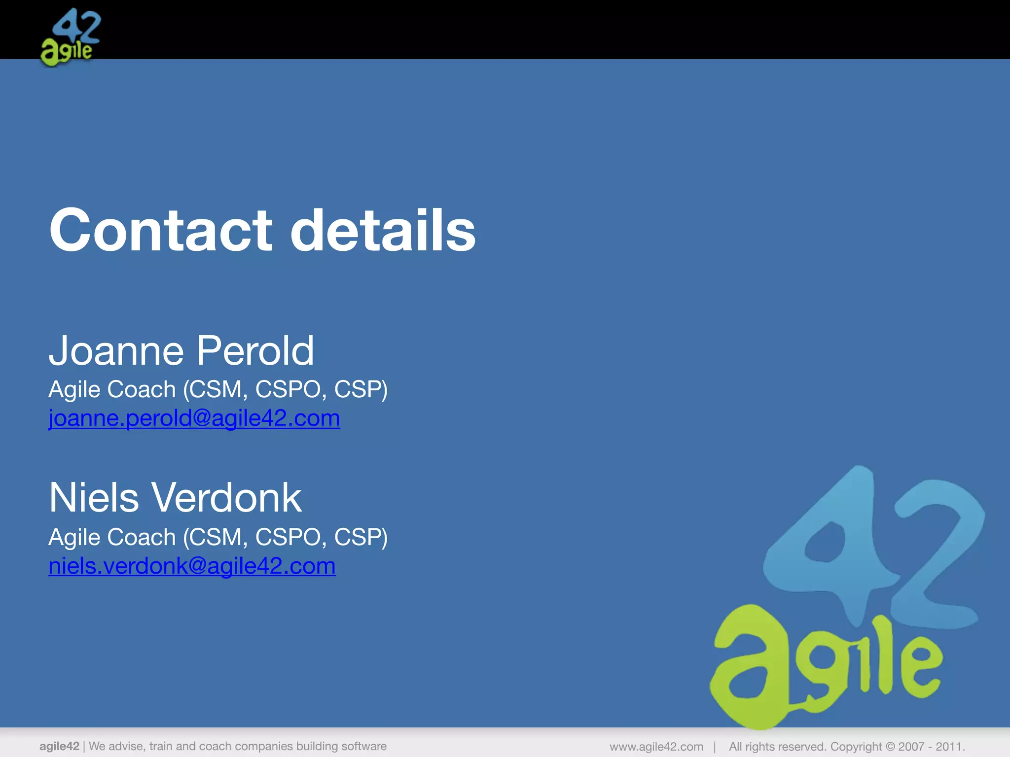 agile42 | We advise, train and coach companies building software www.agile42.com | All rights reserved. Copyright © 2007 - 2015.agile42 | We advise, train and coach companies building software www.agile42.com | All rights reserved. Copyright © 2007 - 2011.
Joanne Perold

Agile Coach (CSM, CSPO, CSP) 

joanne.perold@agile42.com
Contact details
Niels Verdonk

Agile Coach (CSM, CSPO, CSP) 

niels.verdonk@agile42.com
 