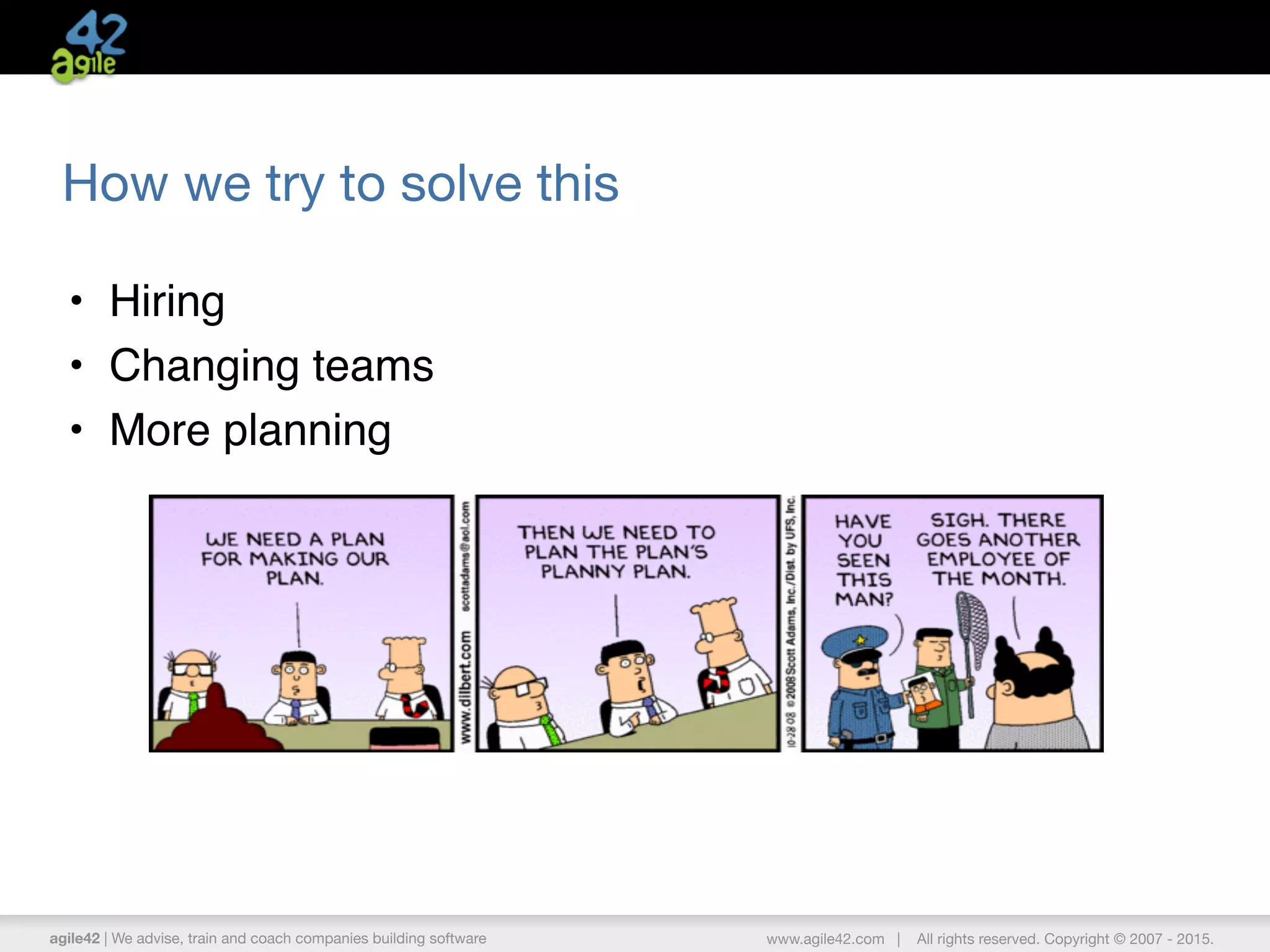 agile42 | We advise, train and coach companies building software www.agile42.com | All rights reserved. Copyright © 2007 - 2015.
How we try to solve this
• Hiring
• Changing teams
• More planning
 