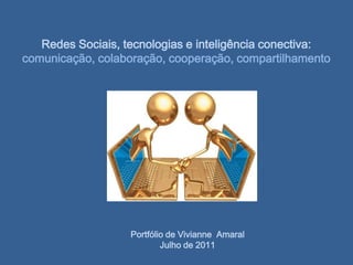 Redes Sociais, tecnologias e inteligência conectiva:   comunicação, colaboração, cooperação, compartilhamento   Portfólio de Vivianne  Amaral  Julho de 2011 