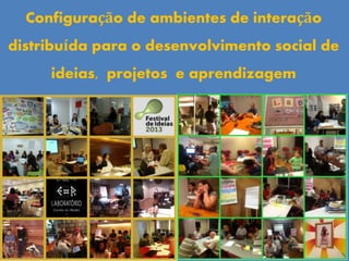 Configuração de ambientes de interação
distribuída para o desenvolvimento social de
ideias, projetos e aprendizagem
 