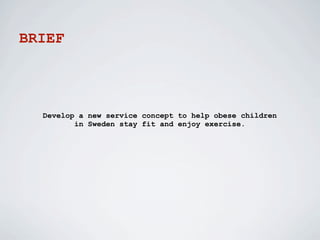 BRIEF




  Develop a new service concept to help obese children
         in Sweden stay fit and enjoy exercise.
 