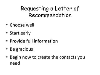 Requesting a Letter of
Recommendation
• Choose well
• Start early
• Provide full information
• Be gracious
• Begin now to create the contacts you
need
 