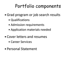 Portfolio components
 Grad program or job search results
 Qualifications
 Admission requirements
 Application materials needed
 Cover letters and resumes
 Career Services
 Personal Statement
 