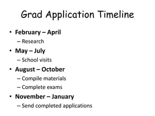 Grad Application Timeline
• February – April
– Research
• May – July
– School visits
• August – October
– Compile materials
– Complete exams
• November – January
– Send completed applications
 