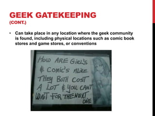 GEEK GATEKEEPING
(CONT.)
• Can take place in any location where the geek community
is found, including physical locations such as comic book
stores and game stores, or conventions
 