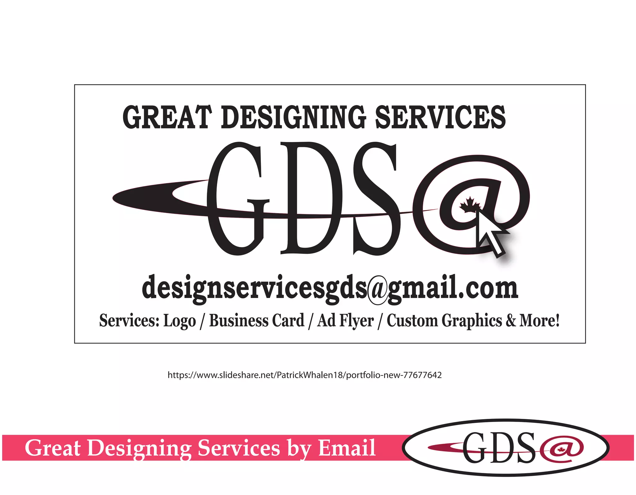 Great Designing Services by Email
GREAT DESIGNING SERVICES
designservicesgds@gmail.com
Services: Logo / Business Card / Ad Flyer / Custom Graphics & More!
https://www.slideshare.net/PatrickWhalen18/portfolio-new-77677642