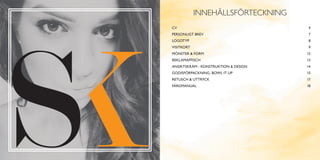 1 2
INNEHÅLLSFÖRTECKNING
CV4
PERSONLIGT BREV 7
LOGOTYP8
VISITKORT9
MÖNSTER  FORM 12
REKLAMAFFISCH13
ANSIKTSKRÄM - KONSTRUKTION  DESIGN 14
GODISFÖRPACKNING, BOWL IT UP 15
RETUSCH  UTTRYCK 17
FÄRGMANUAL18
 