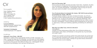 3 4
CV
Personuppgifter
Namn: Stéphanie Khoury,
Född: 1988-02-23
Adress: Lövstavägen 28a,
194 42 Upplands Väsby
Mobil: 0739-46 46 43
E-mail: Stephanie.Khoury@hotmail.se
Gymnasieutbildning
Vilunda Gymnasium, Upplands Väsby,
2004-2007 Samhäll/Ekonomi.
Nackadenin Yrkeshögskola
Förpackningsdesigner, 2013-pågående
Utbildning
McDonald’s, Stora Wäsby , 2004-2007
McDonald’s är världens största restaurangkedja med fler än 30 000  restauranger i 119
länder. I Sverige finns idag cirka 230 restauranger  över hela landet som besöks dagligen
av över 400 000 gäster. En väldigt rolig arbetsplats där målet var att göra våra gäster nöj-
da  genom att servera god mat, med snabb och vänlig service. Arbetsuppgifter: Restau-
rang sysslor så som beredning av mat  samt kassa och kund service.
Anställningar
Kofi Café, Östermalm, 2007  
Kofi är en liten men charmig café kedja med endast 2 Kofi Caféer  i Stockholm. Att arbeta
som Café biträde är ett engagerande  och entusiastiskt arbete med mycket service, högt
tempo  och varierande arbetsuppgifter.  Arbetsuppgifter: Kaffe servering och Latte Art,
kassa, göra mackor och sallader,  servera, plocka disk och städa.  
News Pressbyrån Reitan Servicehandel AB, Arlanda,  2007-2010 Pressbyrån Reitan
Servicehandel AB, Arlanda,  2009-2011 
Pressbyrån erbjuder ett utbud av varor, press och tjänster för kunder  som vill ha nå-
got snabbt och enkelt. Butikskonceptet drivs som en  franchisekedja, lättillgängligt där
människor rör sig.  En gång om året genomgår man elektroniska utbildningar i säker-
het,  sälj  service, brandskydd, samt hygien och egenkontroll när man  arbetar i en press-
byrå butik. Arbetsuppgifter: Förutom försäljning ingår kassatjänstgöring och redovisning
av  dagens kassa, svenska spel, beställning, uppackning, prismärkning och  påfyllning av
varor. 
Bilia Haga Norra/Bilia Vinsta  2011.03.14-2012.01.01
Arbetsuppgifter:
Arbetade två stycken däcksäsonger på Bilias Däck, Glas och Rekond avdelning som
kundmottagare. Tacdis, Hjulia, och Bookmaker var det jag lärde mig. Tog emot kunder
och svarade i telefon.
Arbetade även 6 månader som planerare på Bilia Vinsta (plåtverkstad), där jag hade hand
om 19 st meck-killar. Jag delade ut jobb till dem, såg till så att en bil som kom in på plåt-
verkstaden blev klar till utlovat datum, samtidigt som jag skötte killarnas arbetstimmar i
excel och även deras in-och ut stämpling.
 