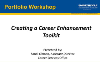 Creating a Career Enhancement
Toolkit
Portfolio Workshop
Presented by:
Sandi Ohman, Assistant Director
Career Services Office
 