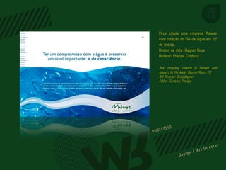 Peça criada para empresa Malwee
com relação ao Dia da Água em 22
de março.
Diretor de Arte: Wagner Rosa
Redator: Phelipe Cerdeira

Ask company created to Malwee with
respect to the Water Day on March 22.
Art Director: Rosa,Wagner
Editor: Cerdeira, Phelipe




                         PORTFOL IO
 