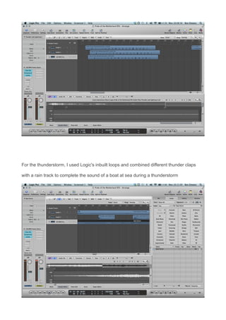 For the thunderstorm, I used Logic's inbuilt loops and combined different thunder claps
with a rain track to complete the sound of a boat at sea during a thunderstorm
 