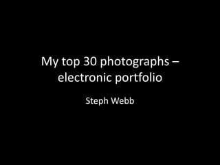 My top 30 photographs –
electronic portfolio
Steph Webb

 