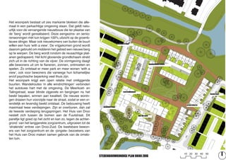 Het woonpark bestaat uit zes markante blokken die alle-
maal in een parkachtige omgeving staan. Dat geldt natu-
urlijk voor de vervangende nieuwbouw die ter plaatse van
de ‘berg’ wordt gerealiseerd. Deze eengezins- en senio-
renwoningen mét tuin krijgen 100% uitzicht op de groenb-
lauwe slinger. Maar ook nieuwkomers van buiten de buurt
                                                                                 MEERKOETSTRAAT
willen een huis ‘with a view’. De vrijgekomen grond wordt
daarom gebruikt om middenin het gebied een nieuwe berg
op te werpen. De berg wordt rondom de reusachtige plat-
anen gedrapeerd. Het licht glooiende grondlichaam strekt
zich uit in de richting van de vijver. De vormgeving daagt
alle bewoners uit om te ﬂaneren, zonnen, ontmoeten en                                                                    GRONDGEBONDEN WONEN


spelen. Zo ontstaat er meer park en meer wonen ‘with a
view’, ook voor bewoners die vanwege hun lichamelijke
en/of psychische beperking veel thuis zijn.
Het woonpark krijgt een open relatie met omliggende
buurten. Wandelroutes ‘in alle windrichtingen’ verbinden
het autoluwe hart met de omgeving. De Meerkoet- en
Talingstraat, waar blinde zijgevels en bergingen nu het                                CLUSTERWONINGEN
                                                                                                                                                                TALINGSTRAAT
beeld bepalen, winnen aan kwaliteit. De nieuwe wonin-
gen draaien hun voorzijde naar de straat, zodat er een vr-
iendelijk en levendig beeld ontstaat. De bebouwing heeft                                                                                        APPARTEMENTEN
maximaal twee verdiepingen. Zijn er overburen, dan zal          ROERDOMPSTRAAT

de tweede verdieping terugspringen. Het Huis van Droo
nestelt zich tussen de bomen aan de Fuutstraat. Dit                                                      HUIS VAN DROO

pareltje ligt goed op het zicht en kan zo, tegen de achter-
grond van het langgerekte zorgcentrum, uitgroeien tot de
‘stralende’ entree van Droo-Zuid. De kwetsbare bewon-
ers van het zorgcentrum en de -jongste- bezoekers van
het Huis van Droo maken samen gebruik van de omslo-
ten tuin.



                                                                                                                                               10 20 30 40 50
                                                              STEDENBOUWKUNDIGE PLAN DROO ZUID
 