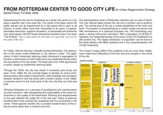 FROM ROTTERDAM CENTER TO GOOD CITY LIFE An Urban Regeneration Strategy
MasterThesis TU-Delft, 2009

Representing the city and its inhabitants as a whole, the centre of a city     The administrative center of Rotterdam streches over an area of 4km2.
plays a speciﬁc role in the urban life. The center is the place where the      The river Nieuwe Mass divides the city into a northern and a southern
public domain can be experienced as a vital space that is open to all          part. The central area of the city is mainly established at the north river
citizens. A center offers more than necessities to its users; it inspires,     bank. The location is characterized by a modern image and shows only
stimulates interaction, supports recreation, is memorable and distinctive      little reminiscence of a classical European city. The morphology sug-
from other places. 350 BC Greek philosopher Aristotle wrote in his book        gests a strong north-south orientation. With a population of 30.000 in-
“The Politics”: “But a state exists for the sake of a good life, and not for   habitants, the residential density of the center is low (75 inhabitants/ ha;
the sake of life only.”                                                        200 worker/ ha). The highes distribution of population can be found in
                                                                               the Oude Westen with 9605 residents and in the Laurentskwartier with
                                                                               12.430 inhabitants.

At 14 May 1940 the German Luftwaffe bombed Rotterdam. The destruc- The center’s image suffers from problems such as a low urban vitality;
tion of the centre made Rotterdam a ‘city without a heart’. The appli- users might have difﬁculties to ﬁnd their way and navigate in the centre
cation of strict modernistic planning ideas introduced a segregation of of the city.
function, a dominance of motor trafﬁc and a low residential density within
the boundaries of the city center. The basis plan from 1946 approached
a centre, design by modernistic planning ideas.

Through the 1970s, the city was rebuilt. It remained quite windy and
open. From 1980s the city councils began to develop an active archi-
tectural policy. New styles of apartments, ofﬁce buildings and recreation
facilities resulted in new city centre with a modern skyline. In the 1990s,
a business centre on the south bank of the river, the Kop van Zuid was
built.

Till today Rotterdam is in a process of development and transformation
its urban structure, often disregarding the sustainability of the urban en-
vironment or the quality of the street level. Planning and developments
of the past affected the public life of the city user. Rules of post-war
transformation have reduced the complexity and the connectivity in the
center. These aspects resulted into a constant transformation of the ur-
ban structure rather than a coherent city form.
 