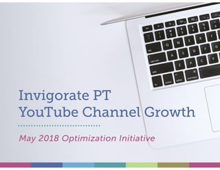 Invigorate PT
YouTube Channel Growth
May 2018 Optimization Initiative
 