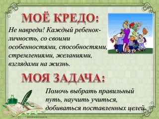 Не навреди! Каждый ребенок-
личность, со своими
особенностями, способностями,
стремлениями, желаниями,
взглядами на жизнь.
Помочь выбрать правильный
путь, научить учиться,
добиваться поставленных целей.
 