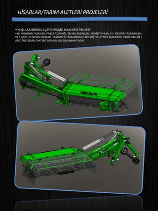 HİSARLAR/TARIM ALETLERİ PROJELERİ
 KOŞULLANDIRICILI ÇAYIR BİÇME MAKİNESİ PROJESİ
BU PROJENİN TASARIMI, PARÇA TEDARİĞİ, TEKNİK RESİMLERİ, PROTOTİP İMALATI, FİKSTÜR TASARIMLARI
VE 5 ADETLİK ÖNSERİ İMALATI TAMAMEN TARAFIMDAN YAPILMIŞTIR. AYRICA MAKİNEDE TARAFIMA AİT 3
ADET İNCELEMELİ PATENT BAŞVURUSU BULUNMAKTADIR.
 
