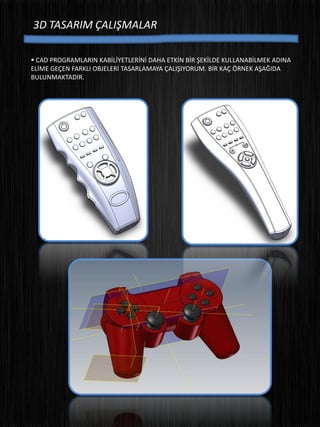 3D TASARIM ÇALIŞMALAR
 CAD PROGRAMLARIN KABİLİYETLERİNİ DAHA ETKİN BİR ŞEKİLDE KULLANABİLMEK ADINA
ELİME GEÇEN FARKLI OBJELERİ TASARLAMAYA ÇALIŞIYORUM. BİR KAÇ ÖRNEK AŞAĞIDA
BULUNMAKTADIR.
 