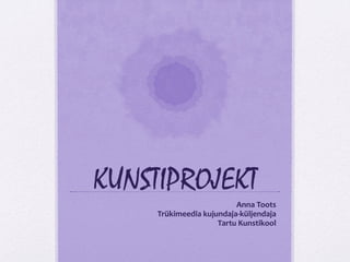 KUNSTIPROJEKT
Anna	
  Toots	
  
Trükimeedia	
  kujundaja-­‐küljendaja	
  
Tartu	
  Kunstikool	
  
 