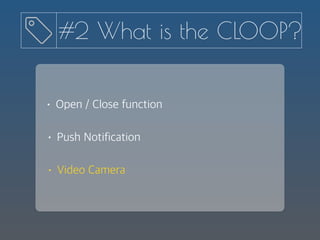 • Push Notification
• Open / Close function
• Video Camera
#2 What is the CLOOP?
 