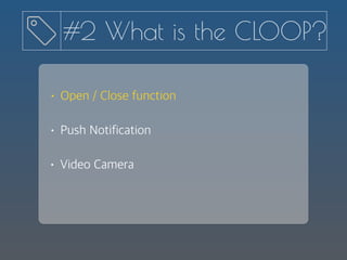 #2 What is the CLOOP?
• Push Notification
• Open / Close function
• Video Camera
 