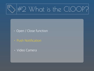 • Push Notification
• Open / Close function
• Video Camera
#2 What is the CLOOP?
 
