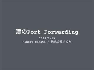 漢のPort Forwarding
2014/2/19!
Minoru Nakata / 株式会社ゆめみ

 
