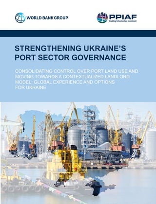 STRENGTHENING UKRAINE’S
PORT SECTOR GOVERNANCE
CONSOLIDATING CONTROL OVER PORT LAND USE AND
MOVING TOWARDS A CONTEXTUALIZED LANDLORD
MODEL: GLOBAL EXPERIENCE AND OPTIONS
FOR UKRAINE
 