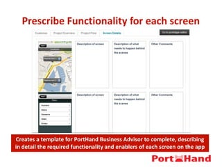 Prescribe Functionality for each screen
Creates a template for PortHand Business Advisor to complete, describing
in detail the required functionality and enablers of each screen on the app
 