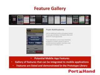 Feature Gallery
• Potential Mobile App Features
• Gallery of features that can be integrated to mobile applications
• Features are listed and demonstrated in the Prototype Library
 