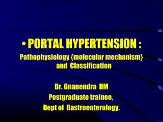 • PORTAL HYPERTENSION :
Pathophysiology {molecular mechanism}
and Classification
Dr. Gnanendra DM
Postgraduate trainee,
Dept of Gastroenterology.
 
