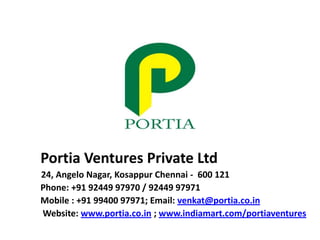 Portia Ventures Private Ltd
24, Angelo Nagar, Kosappur Chennai - 600 121
Phone: +91 92449 97970 / 92449 97971
Mobile : +91 99400 97971; Email: venkat@portia.co.in
Website: www.portia.co.in ; www.indiamart.com/portiaventures
 