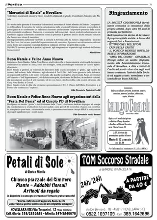 21



“mercatini di natale” a novellara
Volontari, insegnanti, alunni e i loro prodotti artigianali in grado di restituire il fascino del Na-
                                                                                                                    ringraziamento
tale.
                                                                                                                   LA SOCIETÀ COLOMBOFILA Novel-
Si è svolto nella giornata di domenica 6 dicembre il mercatino di Natale allestito dall’Istituto Comprensi-
vo di Novellara. Il mercatino ha visto la partecipazione della scuola dell’infanzia, primaria e secondaria di
                                                                                                                   larese comunica la cessazione della
primo grado e si è confermato un bellissimo momento per far sentire l’importante presenza della scuola             propria attività, dopo oltre 50 anni di
nella comunità novellarese. Numerosi e veramente belli sono stati i lavori prodotti esclusivamente da              presenza sul territorio.
bambini e ragazzi e altrettanto numerosa è stata la presenza di genitori, amici o anche semplici visitatori        Nell’occasione ha deciso di devolvere
che hanno reso vivace il mercatino.
                                                                                                                   il proprio capitale sociale, a favore dei
Un ringraziamento particolare va rivolto al comune di Novellara che ha messo a disposizione i locali ed
alla Pro-Loco che ha reso possibile l’organizzazione del mercatino. I proventi raccolti verranno utilizzati        seguenti Enti e Associazioni:
come fondo per acquistare materiali didattici e realizzare attività e progetti della scuola.                       - ISTITUZIONE I MILLEFIORI
Un GRAZIE davvero grande ai genitori, agli amici, agli insegnanti ma soprattutto agli studenti dell’Istituto       - CASA DELLA CARITÀ’
Comprensivo!                                                                                                       - IL PORTICO MENSILE NOVELLA-
                                                                                                 miari Fabio
                                                                                                                   RESE D’INFORMAZIONE
                                                                                                                   - “AMICI DEL CUORE” - GUASTALLA
Buon natale e Felice anno nuovo                                                                                    Rivolge infine un sentito ringrazia-
Auguriamo Buon Natale e Felice Anno Nuovo a tutti coloro che ci hanno aiutati e a tutti quelli che stanno
                                                                                                                   mento alla Amministrazione Comu-
continuando ad aiutarci e a darci, con il loro sostegno, tante possibilità per realizzare un “Scuola aperta”
al territorio.                                                                                                     nale di Novellara, a ditte e Istituti di
Buon Natale ai genitori, ai volontari dei laboratori della scuola secondaria 1° grado, agli esperti del            Credito ed a tutti coloro che negli anni
museo, dell’archivio, della biblioteca, agli educatori di Pro.Di.Gio., del Centro giovani e della ludoteca,        hanno sostenuto l’attività della Socie-
ai responsabili dell’Urp e del teatro comunale, alle guardie ecologiche, al personale Auser, ai volontari          tà ed augura a tutti i novellaresi e co-
dell’oratorio e “dell’Appartamento”, alla Polizia municipale, ai volontari del Bicibus, ai mediatori culturali,
alle associazioni sportive di arti marziali e di tiro con l’arco, alla bocciofila e alla società di tennis, alla
                                                                                                                   lombofili un Buon NATALE.
Coop Nord-Emilia, al Conad.
Buon Natale a tutte le ditte che ci stanno sponsorizzando il P.O.F. (Piano dell’Offerta Formativa) e al
Portico che continua ad “ospitarci”.
                                                                            edie Pavarini e Federica Freddi


Buon natale e Felice anno nuovo agli organizzatori della
“Festa del Pesce” ed al Circolo Pd di novellara
Rivolgiamo un sentito “grazie” a tutti i volontari della “Festa”, che hanno dedicato impegno ed energie
alla manifestazione e a tutti coloro che sono andati a cena giovedì 19 novembre e hanno così contribui-
to, mangiando pure bene, a sostenere la scuola, a permettere nonostante i tempi difficili la realizzazione
di progetti significativi per i nostri alunni.
                                                                           edie Pavarini e tutti i docenti




    Chiosco piazzale del Cimitero
      Piante - Addobbi floreali
         Articoli da regalo
In dicembre le consegne verranno effettuate gratuitamente!

        “Gloria e Mirella nell’augurare Buone Feste
  aspettano la gentile clientela con un simpatico omaggio”

    NovellArA (re) via Toscanini, 12 (viale Cimitero)
Cell. Gloria: 339/2830885 - Mirella 347/5840670
 