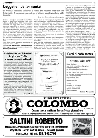 23


Leggere libera-mente                                                                                                      oltre, verso altri mondi, altri modi di pensare, rende
                                                                                                                          le persone più controllabili, un po’ robotizzate, quasi
                                                                                                                          lobotomizzate diremmo noi guardando il film.
La ricerca ha dimostrato utilizzando la tecnica della risonanza magnetica, che                                            Non è un caso che a Milazzo, dove sono stata in-
                                                                                                                          vitata dal Comune come curatrice del libro, questo
leggere attiva le stesse aree cerebrali che si attivano quando guardiamo delle                                            aspetto della libertà associato alla lettura, sia stato
immagini.                                                                                                                 l’aspetto che ha colpito di più i giovani, intervenuti
                                                                    di Barbara Rossi, psicologa psicoterapeuta            numerosi al dibattito. Altri aspetti comunque interes-
                                                                                                                          santi che sono emersi dalla discussione riguardano
Continua a raccogliere consensi il volume “Biblio-           Questo credo sia il messaggio più importante che             il leggere per “costruire”, dove appunto la lettura ti
terapia. La lettura come benessere”, nella nuova             nasce dalla lettura di questo libro e dalle riflessioni      offre una panoramica tale da consentire una scelta
edizione de La Meridiana, 2009. Il testo sta infatti         emerse nei vari laboratori che si sono attivati.             più consapevole e più opportuna del proprio futuro.
stimolando vari gruppi (nelle scuole, in carcere, in         Ai tempi del Nazismo uno degli obiettivi militari era        Non a caso il vecchio e saggio Presidente americano,
parrocchia, negli oratori, tra gli scout…) a riflettere      proprio costituito dalle biblioteche. Avete mai pen-         Roosevelt:, diceva; “Impara dagli errori degli altri,
sulla lettura. Si tratta di uno strumento importante         sato al perché in guerra ci si preoccupa di bruciare         non puoi vivere così a lungo per farli tutti da te!”.
che abbiamo a disposizione che spesso non cono-              libri? “Cosa hanno fatto di male i libri? Sono inno-         Infine, non certo per importanza, un accenno agli
sciamo abbastanza da poterlo usare nelle sue varie           centi” ci dice Ermanno Olmi nel suo splendido film           studi più recenti che coinvolgono la lettura.
potenzialità. Oltretutto, parlare di lettura può susci-      “I 100 chiodi”.                                              La ricerca ha dimostrato utilizzando la tecnica del-
tare un moto di rifiuto alla sola idea che qualcuno          Eppure, una “colpa” devono averla per suscitare un           la risonanza magnetica, che leggere attiva le stesse
possa “cercare di obbligarci” verso qualche titolo,          simile accanimento!                                          aree cerebrali che si attivano quando guardiamo del-
o ci dica cosa dovremmo leggere per essere intelli-          O perché venivano bruciati all’epoca dell’Inquisizio-        le immagini, quindi che leggere è strettamente legato
genti, bravi, capaci, buoni, competenti, ecc. Irritante,     ne? O perché in alcune culture le donne non posso-           alla fantasia, all’immaginazione, e che quindi il no-
vero?                                                        no studiare?                                                 stro cervello viene stimolato a svilupparsi.
Come diceva Pennac, leggere non regge il verbo do-           Avete visto quel particolare film, Fahrenheit 451 (di        Una scoperta rivoluzionaria, se ci pensiamo!
vere, come amare e odiare.                                   F. Truffaut, 1966), dove la provocazione viene porta-        Ma di questo, e di altri aspetti legati alla lettura, parle-
Significa che si legge in libertà, quando siamo liberi,      ta all’eccesso, in cui i pompieri fanno la caccia ai libri   remo presto in una serata di presentazione del libro
e che leggere, se ci pensiamo, porta ad aumentare            per poi bruciarli? Diventa evidente che togliere i libri,    e dibattito anche a Novellara. Nel frattempo, buoni
il nostro grado di libertà.                                  cancellare la storia di un popolo, impedire di vedere        pensieri a tutti e buona lettura a chi vorrà.


 Collaboratori de “il Portico”                                                                                               Poeti di casa nostra
      in giro per l’italia
  a curare progetti culturali
                                                                                                                                  novellara, luglio 2009
 Il 20 novembre scorso, in occasione della giornata
 mondiale dell’infanzia la libreria Romagnosi di Pia-                                                                       Corso Garibaldi
 cenza ha organizzato un dibattito/incontro circa le                                                                        così mesto in quest’ora di preghiera
 nuove sfide della famiglia moderna. Tra i relatori                                                                         improvviso s’allarga
 c’era il nostro collaboratore Antimo Pappadia (che                                                                         ad abbracciare il piccolo giardino.
 per l’occasione ha presentato il suo Volume –Infan-
 zia e famiglia Edito da Fiirenze Atheneum pag. 99                                                                          La luna a picco sulla torre
 -) Il dibattito, si è svolto in una sala appositamente                                                                     mi riporta le ombre di antichissime estati
 preposta dalla libreria Romagnosi ove si è creato un
                                                                                                                            su e giù passeggiando
 clima informale ma stimolante ed appassionante.
                                                                                                                            con numerosi amici
 La dottoressa Barbara Rossi invece, psicologa psico-
 terapeuta e nostra collaboratrice, il 27 di novembre
                                                                                                                            e ritrovare
 è stata invitata a Milazzo ove ha presentato il Volu-
                                                                                                                            la verità nell’alba.
 me: -Biblioterapia- 118 pag. Edizioni Meridiana da
 lei curato.                                                                                                                Ancora
 Pertanto ci fa piacere notare che Novellara si ricon-                                                                      m’aggiro sui tuoi sassi
 ferma ancora una volta paese di grosso spessore                                                                            e cerco sotto i portici
 culturale e, il fatto che in questo caso si tratti di due                                                                  quache traccia di me
 nostri collaboratori, la cosa ci rende, naturalmente,                                                                      che non sia vana.
 ancora più orgogliosi.                                                                                                                             romano Pasqualotto
                                         Giovanni Panini




                                                                                                                                                               di Sacchi Edis
                                                        Cucina tipica emiliana Pesce fresco giornaliero
                                    novellara (re) via Colombo, 29 tel.0522/652334-661579 (chiuso lunedi e sabato a pranzo)




            Saltini RobeRto
   escavazioni, preparazione aree cortilive con posa autobloccanti
       - irrigazione - lavori edili in genere - Materiali ghiaiosi
               noVellaRa (Re) Cel. 338/3620702
 