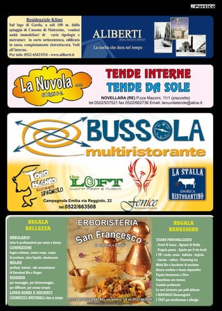 32




                                                                       TENDE INTERNE
         L a Nu v o l a di R igh i & C.
                                              s. n .c .
                                                                       TENDE DA SOLE
                                                                  NOVELLARA (RE) P.zza Mazzini, 11/1 (piazzetta)
                                                           tel.0522/937521 fax 0522/662736 Email: lanuvolatende@alice.it




                        Campagnola Emilia via Reggiolo, 22
                                    tel.0522/663508


             reGala                             ERBORISTERIA                                                  reGala
            Bellezza

                                                   an Francesco
                                                                                                             BeneSSere

                                                 S
 erBolario
                                                                                                   tiSane PerSonalizzate
 tutte le profumazioni per uomo e donna                                                      snc
                                                              di Bigliardi e Barilli               - Frutti di bosco - agrumi di Sicilia
 ConFezioni
                                                                                                   - Fragola panna - Spezie per il vin brulé
 bagno schiuma, crema corpo, acqua
                                                                                                   i tÈ’: verde, rosso - kukicha - hojicha
 di profumo, talco liquido, deodorante
                                                                                                   - bancha - roibos - Flowering tea
 helan
                                                                                                   miele Bio e bacchette di zucchero
 profumi, lozioni , olio aromatizzato
                                                                                                   amaro svedese e tisana depurativa
 di emozioni Blu e Ginger
                                                                                                   Papaia fermentata e libro
 eSSenze
                                                                                                   depurlinea con termos
 per massaggio, per idromassaggio,
                                                                                                   Candele profumate
 per diffusori, per aroma terapia
                                                                                                   le noci lavatutto per pelli delicate
 linea BimBi e neonati
                                                                                                   i maSSaGGi Bioenergetici
 CoSmetiCi naturali viso e corpo
                                          42017 novellara (re) via veneto, 18 tel.0522/662989      i teSt per intolleranze e allergie
                                                          www.erboristeriasanfrancesco.com
 