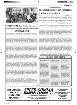 24

                                                                                                                          EDUCAZIONE SANITARIA

                                                                                            I probiotici: batteri che rafforzano
                                                                                            il sistema immunitario
                                                                                            Probiotico in greco significa “a favore della vita”; tali batteri
                                                                                            infatti vengono utilizzati per arricchire a microflora batteri-
                                                                                            ca intestinale umana prevenendo in tal modo l’infezione da
                                                                                            germi patogeni. Si contrappongono agli antibiotici che inve-
                                                                                            ce uccidono i batteri responsabili delle infezioni.


        Angolo “OASI” Gruppo Mutuo Aiuto Psicooncologico                                    La maggior parte dei ceppi batterici con efficacia probiotica e sicurezza d’uso
                                                                                            appartiene ai generi lactobacillus e bifidobacterium. I lattobacilli si trovano nel
                                                                                            tratto gastrointestinale, in quello respiratorio e nella cute, costituendo per il no-
      Novellara (RE) L’appartamento via C.Cantoni, 47 cell. 329/1839477 - 340/9817083
                                                                                            stro corpo una delle prime barriere difensive contro gli agenti patogeni ed una
                                                                                            azione di controllo ed equilibrio nei confronti degli altri organismi presenti nella
                            L’ ULTIMA NOTTE                                                 flora intestinale. In caso di disbiosi, cioè di alterazione della flora batterica, oc-
                                                                                            corre utilizzare dei ceppi probiotici che abbiano la forza e la vitalità per fissarsi
      Mia moglie è appena uscita dalla stanza dell’ospedale dove sono stato ri-             stabilmente e sottrarre spazio ai microrganismi patogeni.
      coverato. Ci siamo salutati come sempre, come se nulla fosse, dandoci ap-             La supplementazione di probiotici è diventata determinante per prevenire l’insor-
      puntamento per l’indomani mattina. In realtà siamo tutti e due un po’ emo-            genza di malattie intestinali, risolvere eventuali disbiosi intestinali e rafforzare le
      zionati ma nessuno vuole darlo a vedere, non ci sono mai piaciuti gli addii           difese naturali del nostro organismo. La somministrazione di probiotici può av-
      commoventi. Questa è l’ultima notte che ospiterò in una parte del mio corpo,          venire attraverso latte fermentato, yogurt, capsule o bustine. I probiotici miglio-
      cellule impazzite e vigliacche, particelle quasi invisibili ma devastanti, capaci     rano la digestione e sono in grado di produrre sostanze antimicrobiche e antibio-
      di deformare una persona fisicamente e moralmente. Domani mattina pre-                tiche naturali, favorire l’assimilazione di calcio, stimolare la sintesi di vitamina e
      sto sarò operato. Sono solo in una stanza da tre posti letto. Meglio così, mi         modulare l’assorbimento di colesterolo. Nella prevenzione della patologia della
      sento più a mio agio e se non altro non devo intrattenere conversazioni con           cavità orale si utilizza il lactobacillus reuteri che sintetizza e secerne reuterina. Si
      nessuno. Ho scelto il letto più vicino alla finestra. Fuori si sono già accesi i      tratta di una sostanza con ampio spettro d’azione contro batteri, funghi, lieviti e
      lampioni del viale d’ingresso, ricomincia a piovere. Sono tranquillo, strana-         protozoi. Il lactobacillus reuteri compete con i batteri patogeni per i siti di legame
      mente tranquillo, sono sorpreso di questa mia reazione. Da più di un mese             e il nutrimento mentre non influenza la microflora benefica, è resistente agli acidi
      sono consapevole di quello che dovrò affrontare, il pensiero in certi momenti         gastrici ed alla bile e colonizza facilmente l’intero tubo gastroenterico. I probiotici
      persino ossessivo, mi ha tormentato più e più volte. Nemmeno il lavoro ma-            sono utili nelle seguenti condizioni: diarrea, stipsi, colite, dopo trattamenti anti-
      nuale che ho voluto caparbiamente portare a termine, ( imbiancare l’interno           biotici, in caso di cattiva digestione, meteorismi, intolleranza al lattosio. L’utilizzo
      della casa), mi è servito più di tanto. Comunque l’ho voluto terminare, non           di probiotici è a tutt’oggi appannaggio di pochi specialisti del settore ma si trova
      sì mai, nel caso qualcosa dovesse andare storto almeno lascio la casa in              già disponibile nelle farmacie più attrezzate.
      ordine…. E’ curioso come si diventi scaramantici in certi momenti. Ripasso                   Il dottor Luca Minghetti è reperibile per urgenze nel mese di agosto
      mentalmente le consegne che ho lasciato a mia moglie e a mio figlio, ai miei               lunedì 2 agosto e 9 agosto, domenica 15 e 22 agosto. Tel 333 2834630.
      amici e ai colleghi di lavoro. Sono preso dai miei pensieri, quando si apre la
      porta e compare l’infermiere che poco prima mi aveva depilato, porgendomi
      una tazza di brodo. Ancora non lo so, ma sarà l’ultima cosa che potrò mettere                           Poeti di casa nostra
      sotto i denti, (si fa per dire), per i prossimi quattro giorni.                                                        di Mauro Schiatti
      Mi metto a leggere, ho preso con me alcuni libri acquistati per l’occasione,
      ma non riesco a concentrarmi perché fuori si scatena un violento temporale.             Dipinto di Donna             Quella figura immobile         e coglier con vigore
      Dalla tapparella alzata si irradia nella stanza la luce violetta e irreale dei lam-                                  la colse ch’era vera,          la luce del mattino.
      pi, che proietta sui muri ombre fantasiose. La pioggia aumenta di intensità.            Osservo un bel quadro        cingendola nel quadro          Il sesso è un desiderio
      Penso a casa, al mio letto, a come in casi del genere, il tambureggiare della           appeso alla parete,          la rese prigioniera.           che sazia ma non sfama,
      pioggia sul tetto della mansarda mi abbia fatto compagnia in tante occasioni.           e voglio essere giudice      Risalta in quel nudo           attrae e soddisfa
      Penso con sollievo a domani, penso che presto finirà l’angoscia che mi aveva            di ciò che non vedete        la donna immorale,             la gente che si ama.
      tormentato negli ultimi tempi. Sarà però anche un salto nel buio, l’operazione          Sul telo v’è l’immagine      ponendo in evidenza            L’insieme dell’esistere
      potrebbe non essere sufficiente e comunque lascia aperte diverse incognite.             di una donna spoglia,        la servitù sessuale.           è un paesaggio vero,
      Non voglio comunque prenderle in considerazione, non adesso per lo meno.                l’avvolge il candore         Quando da quel quadro          si fonde nello sguardo
      Sono sicuro che tutto andrà per il verso giusto. Ho voglia di vivere, anche se,         del corpo che germoglia.     lo sguardo s’allontana,        del libero pensiero.
      per dirla tutta, in alcuni momenti ho pensato esattamente il contrario. Sono            Sul seno i suoi capezzoli    ti spogli dal pudore           Amare non è un obbligo
      curioso di vedere come me la caverò dopo. Il “Gran Finale” inevitabile per              aggiungono al decoro,        e pensi a una puttana.         nemmeno un dovere,
      ognuno di noi, spero di rimandarlo più avanti.                                          quella ricchezza umana       La firma lo attesta            l’amore è quel nascere
      Sono conscio però che la vita d’ora in poi sarà diversa per concezione e per            che vale più dell’oro.       che la ritrasse un uomo,       che stimola il piacere.
      fisicità da quella condotta fino adesso. Non sarà facile, ma in qualche modo            L’autore di quel quadro      non fu certo Adamo             Chi è memore del tempo
      dovrò farcela, nei momenti peggiori spesso si diventa degli outsider.                   nel dimostrar talento,       ma c’è di mezzo il pomo.       fa suo il vissuto,
      Passo una notte tranquilla, dormo rilassato, in fin dei conti io domani non             lascio che quell’immagine    I corpi hanno qualcosa         e si rivolge all’anima
      dovrò fare nulla. Mi svegliano le infermiere molto presto, inizia il rito della ve-     trasmetta il sentimento.     che attrae il sesso opposto,   per essere d’aiuto.
      stizione per la sala operatoria. Un bel camicione bianco allacciato solo in alto        Con arte seppe cogliere      un fatto naturale              Ho visto un bel quadro
      ma completamente aperto dietro e un paio di calze autoreggenti bianche per              la luce della vita,          non sempre predisposto.        appeso a una parete,
      evitare le tromboflebiti, ( in verità molto sexy) sono il mio nuovo corredo…..          la tolse dal suo sguardo     Si ama per decidere            e penso che la vita
                                                                                 E. L. 57     e poi l’ha colorita.         la sorte del destino,          sian tante cose liete.




Portico-269.indd 24                                                                                                                                                          15/07/10 11.03
 