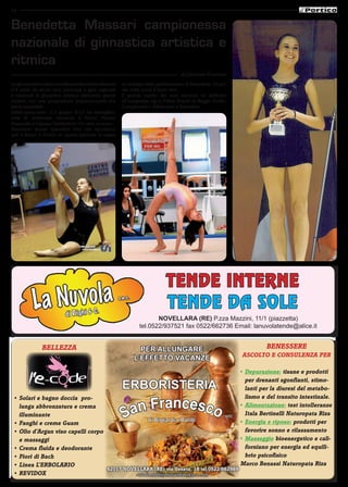 14


Benedetta Massari campionessa
nazionale di ginnastica artistica e
ritmica
                                                                                       di Giovanni Franzoni

La giovanissima atleta novellarese Benedetta Massari      un’anticipo delle performances di Benedetta. Un po’
(14 anni) da alcuni anni partecipa a gare regionali       alla volta come il buon vino.
e nazionali di ginnastica artistica ottenendo grandi      Il grande merito dei suoi successi va attribuito
risultati, con una progressione impressionante che        all’insegnante sig.ra Fulvia Boschi di Reggio Emilia.
lascia esterefatti.                                       Complimenti e felicitazioni a Benedetta.
Infatti quest’anno, il 3 giugno 2010 ha sbaragliato
tutte le avversarie vincendo il Primo Premio
Nazionale a Lignano Sabbiadoro. Un vero sucesso.
Attraverso alcune splendide foto che riportiamo
quii a fianco il Portico in questa edizione vi regala




                                                                                TENDE INTERNE
           L a Nu v o l a  di R igh i & C.
                                                        s. n .c .
                                                                                TENDE DA SOLE
                                                                            NOVELLARA (RE) P.zza Mazzini, 11/1 (piazzetta)
                                                                     tel.0522/937521 fax 0522/662736 Email: lanuvolatende@alice.it


               BELLEZZA                                               PER ALLUNGARE                                         BENESSERE
                                                                                                                  ASCOLTO E CONSULENZA PER
                                                                    L’EFFETTO VACANZE
                                                                                                                  •	 Depurazione: tisane e prodotti
                                                                                                                     per drenanti sgonfianti, stimo-
                                                          ERBORISTERIA                                               lanti per la diuresi del metabo-


                                                             an Francesco
 •	 Solari e bagno doccia pro-                                                                                       lismo e del transito intestinale.
                                                                                                                  •	 Alimentazione: test intolleranze
                                                           S
    lunga abbronzatura e crema
    illuminante                                                                   snc                                Itala Bertinelli Naturopata Riza
 •	 Fanghi e creme Guam
                                                 di Bigliardi e Barilli                                           •	 Energia e riposo: prodotti per
 •	 Olio d’Argan viso capelli corpo                                                                                  favorire sonno e rilassamento
    e massaggi                                                                                                    •	 Massaggio bioenergetico e cali-
 •	 Crema fluida e deodorante                                                                                        forniano per energia ed equili-
 •	 Fiori di Bach                                                                                                    brio psicofisico
 •	 Linea L’ERBOLARIO                                                                                             Marco Benassi Naturopata Riza
                                    42017 NOVELLARA (RE) via Veneto, 18 tel.0522/662989
 •	 REVIDOX                                   www.erboristeriasanfrancesco.com
 