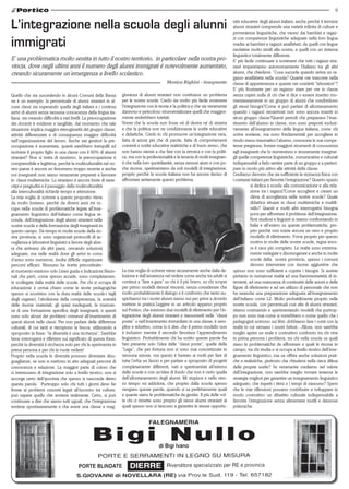 9


L’integrazione nella scuola degli alunni                                                                                           nità educative degli alunni italiani, anche perchè il termine
                                                                                                                                   alunni stranieri comprende una varietà infinita di culture e
                                                                                                                                   provenienze linguistiche, che vanno dai bambini e ragaz-

immigrati                                                                                                                          zi con competenze linguistiche adeguate nella loro lingua
                                                                                                                                   madre ai bambini e ragazzi analfabeti; da quelli con lingue
                                                                                                                                   neolatine molto simili alla nostra, a quelli con un sistema
                                                                                                                                   linguistico totalmente differente.
E’ una problematica molto sentita in tutto il nostro territorio, in particolare nella nostra pro-                                  E’ più facile continuare a sostenere che tutti i ragazzi stra-
vincia, dove negli ultimi anni il numero degli alunni immigrati è notevolmente aumentato,                                          nieri impareranno autonomamente l’italiano tra gli altri
creando sicuramente un’emergenza a livello scolastico.                                                                             alunni, che chiedersi: “Cosa succede quando arriva un ra-
                                                                                                                                   gazzo analfabeta nella scuola? Quante ore trascorre nella
                                                                                            Monica Righini - insegnante            classe di appartenenza e quante nei cosidetti “laboratori”?
                                                                                                                                   E’ più frustrante per un ragazzo stare per ore in classe
Quello che sta succedendo in alcuni Comuni della Bassa            gioranza di alunni stranieri non costituisce un problema         senza capire nulla di ciò che si dice o essere inserito mo-
ne è un esempio: la percentuale di alunni stranieri in al-        per le nostre scuole. Credo sia molto più facile sostenere       mentaneamente in un gruppo di alunni che condividono
cune classi sta superando quella degli italiani e i continui      l’integrazione con le teorie e la politica e che sia veramente   gli stessi bisogni?Come si può parlare di allontanamento
arrivi di alunni senza nessuna conoscenza della lingua ita-       dannoso e pericoloso strumentalizzare quelli che maggior-        quando i ragazzi neoarrivati non sono ancora inseriti in
liana, sta creando difficoltà a vari livelli. La preoccupazione   mente andrebbero tutelati.                                       alcun gruppo classe?Questi periodi che preparano l’inse-
dei docenti è evidente e tangibile, dal momento che tale          Vorrei che la scuola non fosse né di destra né di sinistra       rimento dell’alunno in classe, non sono preposti esclusi-
situazione implica maggior eterogeneità del gruppo classe,        e che la politica non ne condizionasse le scelte educative       vamente all’insegnamento della lingua italiana, come chi
attività differenziate e di conseguenza maggior difficoltà        e didattiche. Credo in chi promuove un’integrazione vera,        scrive sostiene, ma sono fondamentali per accogliere in
nell’organizzazione del lavoro. Anche nei genitori la pre-        fatta di azioni più che di parole, fatta di comportamenti        modo meno traumatico l’alunno, conoscere le sue compe-
occupazione è aumentata, quanti sarebbero tranquilli ad           coerenti e scelte educative realistiche e di buon senso, che     tenze pregresse, fornire maggiori strumenti di conoscenza
iscrivere il proprio figlio in una classe con il 60% di alunni    non hanno niente a che fare con la retorica e con la politi-     agli insegnanti che lo riceveranno e sicuramente insegnar-
stranieri? Non si tratta di razzismo, la preoccupazione è         ca, ma con la professionalità e la tenacia di molti insegnan-    gli quelle competenze linguistiche, comunicative e culturali
comprensibile e legittima, perchè la multiculturalità nel no-     ti che nella loro quotidianità, senza nessun aiuto e con po-     indispensabili a farlo sentire parte di un gruppo e a parteci-
stro paese è ancora un fenomeno troppo recente e anche            che risorse, sperimentano da soli modelli di integrazione,       pare in modo più attivo alle attività della classe.
noi insegnanti non siamo veramente preparati a lavorare           proprio perchè la scuola italiana non ha ancora deciso di        Crediamo davvero che sia sufficiente la vicinanza fisica con
in classi multietniche. Lo straniero è ancora fonte di stere-     affrontare seriamente questo problema.                           i coetanei italiani per favorire l’integrazione? Quanto spazio
otipi e pregiudizi e il passaggio dalla multiculturalità                                                                                       si dedica a scuola alla comunicazione e alla rela-
alla interculturalità richiede tempo e attenzione.                                                                                             zione tra i ragazzi?Come accogliere e creare un
La mia voglia di scrivere a questo proposito viene                                                                                             clima di accoglienza nelle nostre scuole? Quale
da molto lontano, perchè da diversi anni mi oc-                                                                                                didattica attuare in classi multietniche e multili-
cupo nella scuola di problematiche legate all’inse-                                                                                            vello? Questi e molti altri interrogativi bisogna
gnamento linguistico dell’italiano come lingua se-                                                                                             porsi per affrontare il problema dell’integrazione.
conda, dell’integrazione degli alunni stranieri nelle                                                                                          Noti studiosi e linguisti si stanno confrontando in
nostre scuole e della formazione degli insegnanti in                                                                                           Italia e all’estero su queste problematiche, pro-
questo campo. Da tempo in molte scuole della no-                                                                                               prio perchè non esiste ancora un vero e proprio
stra provincia, si sono organizzati protocolli di ac-                                                                                          modello di riferimento. Forse proprio per questo
coglienza e laboratori linguistici a favore degli alun-                                                                                        motivo in molte delle nostre scuole, regna anco-
ni che arrivano da altri paesi, cercando soluzioni                                                                                             ra il caos più completo. Le realtà sono estrema-
adeguate, ma nelle realtà dove gli arrivi in corso                                                                                             mente variegate e disomogenee e anche in molte
d’anno sono numerosi, risulta difficile organizzare                                                                                            scuole della nostra provincia, spesso i comuni
percorsi efficaci. Nessuno ha ricette precostituite:                                                                                           devono intervenire con risorse aggiuntive che
al momento esistono solo Linee guida e Indicazioni Nazio-         La mia voglia di scrivere viene sicuramente anche dalla de-      spesso non sono sufficienti a coprire i bisogni. Si assiste
nali che però, come spesso accade, sono completamen-              lusione e dall’amarezza nel vedere come anche tra adulti si      pertanto in numerose realtà ad una frammentarietà di in-
te scollegate dalla realtà delle scuole. Per chi si occupa di     continui a “fare a gara” su chi è il più bravo, su chi scopre    terventi, ad una mancanza di continuità delle azioni e delle
educazione è ormai chiaro come le teorie pedagogiche              per primo modelli ritenuti vincenti, senza considerare che       figure di riferimento e ad un utilizzo di personale che non
spesso si scontrino con la dura realtà delle scuole:i tagli       molto probabilmente il dialogo e il confronto che tanto au-      ha neanche una preparazione adeguata all’insegnamento
degli organici, l’abolizione della compresenza, la scarsità       spichiamo tra i nostri alunni siamo noi per primi a doverlo      dell’italiano come L2. Molto probabilmente proprio nelle
delle risorse materiali, gli spazi inadeguati, la mancan-         mettere in pratica.Leggere in un articolo apparso proprio        nostre scuole, con percentuali così alte di alunni stranieri,
za di una formazione specifica degli insegnanti, e questi         sul Portico, che esistono due modelli di riferimento per l’in-   stiamo costruendo e sperimentando modelli che purtrop-
sono solo alcuni dei problemi connessi all’inserimento di         tegrazione degli alunni stranieri e riassumerli nelle “classi    po non sono mai come si vorrebbero o come quello che i
questi alunni nelle classi. Per non parlare delle differenze      ponte” o nell’inserimento immediato in una classe, è sem-        pedagogisti scrivono sui libri: dobbiamo fare i conti con la
culturali, di cui tanti si riempiono la bocca, utilizzando a      plice e riduttivo, come lo è dire, che il primo modello non      realtà in cui versano i nostri Istituti....Allora, non sarebbe
sproposito la frase: “la diversità è una ricchezza”. Sarebbe      è inclusivo mentre il secondo favorisce l’apprendimento          meglio aprire un reale e costruttivo confronto tra chi vive
bene interrogarsi e riflettere sul significato di questa frase,   linguistico. Probabilmente chi ha scritto queste parole ha       in prima persona i problemi, tra chi nella scuola sa quali
perchè la diversità è ricchezza solo per chi la sperimenta in     ben presente solo l’idea delle “classi ponte”, quelle della      siano le problematiche da affrontare e quali le risorse in
prima persona e per chi la vuole vedere!                          “Lega”, che per fortuna non si sono mai concretizzate in         campo, tra chi studia e si occupa a livello teorico dell’inse-
Proprio nella scuola le diversità possono diventare disu-         nessuna azione, ma questo è bastato ai molti per fare di         gnamento linguistico, ma sa offrire anche soluzioni prati-
guaglianze, se non si mettono in atto adeguati percorsi di        tutta l’erba un fascio e per parlare a sproposito di progetti    che e realistiche, piuttosto che chiudersi nella cieca difesa
conoscenza e relazione. La maggior parte di coloro che            completamente differenti, nati e sperimentati all’interno        delle proprie scelte? Se veramente crediamo nel valore
si interessano di integrazione solo a livello teorico, non si     delle scuole e con un’idea di fondo che non è certo quella       dell’integrazione, non sarebbe meglio trovare insieme le
accorge certo dell’ipocrisia che spesso si nasconde dietro        dell’allontanamento degli alunni. Mi stupisce e nello stes-      strategie migliori per garantire un insegnamento linguistico
questa parola. Purtroppo solo chi tutti i giorni deve far         so tempo mi addolora, che proprio dalla scuola spesso            adeguato, che rispetti i ritmi e i tempi di ciascuno? Spero
fronte ai problemi concreti legati all’incontro tra culture,      vengano queste parole, quando si sa perfettamente quali          che le mie riflessioni possano contribuire a sviluppare in
può sapere quello che avviene realmente. Certo, si può            e quante siano le problematiche da gestire. Il più delle vol-    modo costruttivo un dibattito culturale indispensabile a
continuare a dire che siamo tutti uguali, che l’integrazione      te chi ci rimette sono proprio gli stessi alunni stranieri ai    favorire l’integrazione senza alimentare inutili e dannose
avviene spontaneamente e che avere una classe a mag-              quali spesso non si riescono a garantire le stesse opportu-      polemiche.
 