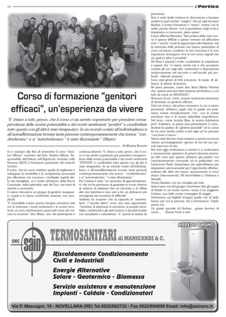 10

                                                                                                                        percorrere.
                                                                                                                        Non è stato facile mettersi in discussione e lasciarsi
                                                                                                                        andare in quel cerchio “magico” che ad ogni incontro
                                                                                                                        Andrea, il nostro formatore e “amico” creava con le
                                                                                                                        sedie, perche diceva “così ci guardiamo negli occhi e
                                                                                                                        impariamo a conoscerci, piano piano”.
                                                                                                                        Come afferma Massimo “fare pratica delle cose nuo-
                                                                                                                        ve è spesso difficile e spesso tornano ad affacciarsi
                                                                                                                        solo i “vecchi” modi di approcciarsi alle relazioni, ma
                                                                                                                        la memoria delle persone che hanno partecipato al
                                                                                                                        corso ed hanno condiviso le loro emozioni e le loro
                                                                                                                        esperienze rimangono vive in noi come segnali che
                                                                                                                        un qualcos’altro è possibile”.
                                                                                                                        Ad Elisa è piaciuto molto condividere le esperienze
                                                                                                                        e sapere che “ci siamo anche noi e che possiamo
                                                                                                                        contare gli uni sugli altri, mettendoci a disposizione
                                                                                                                        reciprocamente nel racconto e nell’ascolto più pro-
                                                                                                                        fondi…ridendo assieme”.
                                                                                                                        Sono stati giorni di forti emozioni, di risate, di ab-
                                                                                                                        bracci, di silenzi, di lacrime.
                                                                                                                        Mi piace pensare, come dice Mavi (Maria Vittoria)
                                                                                                                        che “questo percorso fatto insieme ad Andrea e a voi

       Corso di formazione “genitori                                                                                    tutti sia come un RISVEGLIO”.
                                                                                                                        Nessuno di noi, credo, avesse veramente intenzione
                                                                                                                        di diventare un genitore efficace.

     efficaci”, un’esperienza da vivere
                                                                                                                        Tutti noi invece, dal primo momento in cui ci siamo
                                                                                                                        presentati, abbiamo capito che in quelle ore pote-
                                                                                                                        vamo essere semplicemente “noi”, con le nostre
                                                                                                                        emozioni vere e le nostre splendide imperfezioni.
“E’ chiaro a tutti, penso, che il corso ci sia servito soprattutto per prendere consa-                                  Del resto, come ricorda Elisa, la nostra dolcissima
pevolezza delle nostre potenzialità e dei nostri sentimenti “positivi” e condividere                                    prof. d’artistica, la prima sera presentando il corso,
                                                                                                                        Andrea ha parlato di “genitori passabili” ed io come
tutto questo con gli altri è stato terapeutico. In un mondo votato all’individualismo e                                 lei mi sono sentita subito a mio agio ed ho pensato
all’autoaffermazione trovare tante persone contemporaneamente che invece “con-                                          “così forse ci riesco”.
dividevano” e si “autorivelavano “ è stato illuminante.“ (Mario)                                                        Siamo stati davvero bene insieme e queste emozioni
                                                                                                                        stanno accompagnando ognuno di noi nel suo pic-
                                                                                               di Monica Rossini        colo percorso di vita.
                                                                                                                        Noi tutti oggi continuiamo a sentirci e a confrontarci
Si è concluso alla fine di novembre il corso “Geni-       continua dicendo “E’ chiaro a tutti, penso, che il cor-
                                                                                                                        e sinceramente speriamo di poterci ritrovare ancora,
tori Efficaci” condotto dal Dott. Andrea Allione, Re-     so ci sia servito soprattutto per prendere consapevo-
                                                                                                                        ad altri corsi (per questo abbiamo già parlato con
sponsabile dell’Istituto sull’Approccio Centrato sulla    lezza delle nostre potenzialità e dei nostri sentimenti
                                                                                                                        l’amministrazione comunale ed in particolare con
Persona (IACP) e formatore autorizzato del metodo         “POSITIVI” e condividere tutto questo con gli altri è
                                                                                                                        l’assessore Paolo Santachiara che approfittiamo per
Gordon.                                                   stato terapeutico. In un mondo votato all’individua-
                                                                                                                        ringraziare calorosamente per l’opportunità offertaci,
Il corso, che ha come obiettivo quello di migliorare e    lismo e all’autoaffermazione trovare tante persone
                                                                                                                        insieme alle ditte che hanno sponsorizzato il corso
sviluppare la sensibilità e le competenze necessarie      contemporaneamente che invece “condividevano”
                                                                                                                        stesso (Decoraservizi, FB Immobiliare e Tirabassi e
per affrontare con successo i molteplici aspetti del-     e si “autorivelavano “ è stato illuminante.”
                                                                                                                        Vezzali).
la vita famigliare, si è svolto all’interno della Rocca   Per Cristina è stato “un cammino di approfondimen-
                                                                                                                        Vorrei chiudere con un consiglio per tutti.
Comunale, nella splendida sala del Fico, nei mesi di      to che mi ha permesso di guardare in modo diverso
                                                                                                                        Quest’anno noi del gruppo vorremmo fare gli auguri
ottobre e novembre.                                       al sistema di relazioni che mi circonda e di offrire
                                                                                                                        di Natale in un modo nuovo, come ci ha suggerito
Ci siamo ritrovati in un gruppo di genitori, insegnan-    alla mia bambina e non solo a lei, un abbraccio più
                                                                                                                        Cristina, una delle nostre compagne di viaggio.
ti, coppie e ci siamo confrontati, insieme, con sem-      avvolgente nei momenti di difficoltà”.
                                                                                                                        Scriveremo sui biglietti d’auguri quello che di bello
plicità.                                                  Stefania ha scoperto che la capacità di “autorive-
                                                                                                                        hanno per noi le persone che li riceveranno. Fatelo
“E’ incredibile notare quanto bisogno avessimo tutti      larsi”, l’”ascolto attivo” sono una vera opportunità.
                                                                                                                        anche voi.
noi di esternare i nostri sentimenti e le nostre emo-     “Smettere di reprimere le emozioni, la propria sensi-
                                                                                                                        Un grazie speciale ad Andrea….grazie davvero di
zioni, al corso sembravamo quasi tutti come dei vul-      bilità, i sentimenti e gli stati d’animo e lasciarli andare
                                                                                                                        cuore… Buone Feste a tutti.
cani in eruzione” dice Mario, uno dei partecipanti e      con semplicità e naturalezza”. E’ questa la strada da
 