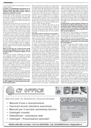 13

l’è cavata bene rispetto a tanti altri paesi, ma fa co-      Direi che le donne qui in Svezia si sono fatte strada        conoscenza della società, una specie di corso di edu-
munque pensare.                                              in più ambienti di lavoro tipicamente maschili rispet-       cazione civica dove uno dei metodi fondamentali è il
La svezia si contraddistingue sicuramente per la             to all’Italia (inoltre già dalla generazione precedente      dibattito a gruppi. Mi piace molto il mio lavoro e mi
bellezza naturale del proprio territorio, merito si-         alla mia in pressochè ogni famiglia lavoravano sia il        trovo bene ad insegnare qui in Svezia. Si lavora mol-
curamente anche della cultura nordica, attenta al            marito che la moglie). Questo è reso possibile, come         to insieme ai colleghi: abbiamo anche una “squadra
rispetto per l’ambiente in cui vive.                         ho detto prima, dal sistema di asili e “dagmammor”           di lavoro” composta da professori che insegnano
Il rispetto della natura è “intrinseco” in un paese che      (mamme che a casa propria hanno una specie di                circa negli stessi programmi e nelle stesse classi. La
ha solo, direi, tre città di dimensioni che noi in Italia    mini-asilo, pagate naturalmente) ben sviluppato,             giornata lavorativa è più lunga che in Italia, perchè gli
consideriamo vere città (Stockholm, Göteborg, Mal-           dalla possibilità di rimanere a casa in maternità per        studenti hanno lezione anche al pomeriggio (man-
mö). I boschi e i laghi sono sempre così vicini ovun-        un lungo periodo (più di un anno e mezzo da poter            giano nella mensa della scuola), ma la maggioranza
que tu vada... A volte percorri tratti di autostrada con     sfruttare fino a che il bimbo abbia compiuto 8 anni          dei colleghi rimane anche dopo che le proprie lezioni
sempre e solo foresta...                                     di età) e dal fatto che tre mesi di maternità siano di       sono finite.
Chi abita nelle città ha spesso una “casa estiva” fuori      esclusivo utilizzo da parte del papà.                        In Italia proprio in queste settimane il governo sta
città. Queste case estive si trovano spesso in mezzo         Anche qui, però, il dibattito sulla parità va ancora         discutendo di una riforma dell’istruzione, che tocca
a un bosco e vicino a un lago e ogni famiglia cerca di       avanti: in certi settori, ad esempio, lo sviluppo dei        in particolar modo l’ambiente universitario. In sve-
crearsi la propria oasi a “lagom” (giusta) distanza dal      salari delle donne è più indietro rispetto a quello de-      zia, questo settore a tuo parere è ben organizzato
vicino. C’è sempre qualcosa da fare con la casetta           gli uomini. Inoltre, già a partire dall’asilo, si cerca di   oppure ci sono aspetti che anche lì il governo sve-
oppure si va a funghi, a fare il bagno nel lago, meglio      combattere la distinzione tipica dei ruoli maschili e        dese dovrebbe migliorare ?
se con il piccolo motoscafo, o un po’ di sci di fondo        femminili.                                                   Da quello che ho capito parlando con dottorandi e
e si spargono semi e briciole per uccelli, scoiattoli e      Puoi parlarci della tua professione di insegnante ?          post-dottorandi provenienti dall’Italia, in Svezia i fi-
cerbiatti che d’inverno vegono volentieri nei giardini       Attualmente insegno matematica e fisica in una               nanziamenti per la ricerca non mancano e, cosa non
a cercare cibo. Insomma ci si può proprio rilassare,         scuola superiore privata, corrispondente ai nostri           meno importante, sono distribuiti in modo equo in
ma a me all’inizio questo stile di vita sembrava un          ultimi tre anni di scuola superiore italiana. Qui la         base ai meriti, non in base a raccomandazioni...
po’ troppo “introverso” e isolato, abituata com’ero          scuola dell’obbligo finisce a 16 anni, anche se il 98%       Vivendo in svezia ormai da tanti anni, come vedi la
alla vita novellarese. Adesso che abito in una cit-          (credo) dei ragazzi continua poi alla scuola superio-        politica italiana ? cosa pensano i tuoi amici svedesi
tà, lavoro e ho una famiglia (lo stress è maggiore),         re. È a 16 anni che si fa la scelta del “programma”          dei “nostri politici” ?
apprezzo di più questi stacchi dalla vita quotidiana         da seguire. Io ora insegno al programma scientifico          Un disastro! Sui giornali svedesi si legge a volte di
quando andiamo a trovare i genitori di Rickard nella         e a quello tecnico (corrisponde più o meno al nostro         Berlusconi e della situazione economico-sociale
loro casa estiva.                                            liceo scientifico e ITI), senza il latino, naturalmente!     dell’Italia. In Svezia il giornalismo ha la libertà di es-
spesso si sente dire che i paesi del nord europa             La prima cosa che mi ha colpito quando ho iniziato           sere critico e spesso mi chiedo se gli italiani hanno la
sono molto più efficienti in certi settori, come ad          a insegnare è stato il carattere pratico dell’insegna-       possibilità di farsi un’immagine veritiera sulla situa-
esempio il welfare e l’istruzione scolastica. tu cosa        mento della matematica e della fisica. Gli esercizi di       zione dell’Italia o se il controllo dei mezzi di comuni-
ne pensi ?                                                   matematica hanno spesso un collegamento diretto a            cazione ha ormai reso impossibile ciò. Qui in Svezia
Sono d’accordo riguardo all’efficienza. Gli svedesi          problemi della vita quotidiana o per lo meno a pro-          sarebbe impensabile avere un primo ministro che
sono pragmatici: quando c’è un problema, bisogna             blemi che sorgono in altri campi scientifici; l’insegna-     controlli tutti i mezzi di comunicazione e che continui
prima analizzarlo, poi si trovano delle soluzioni, que-      mento della fisica non è solo teorico, ma prevede            ad essere proprietario di imprese nello stesso tempo
ste vengono messe in pratica e poi si valutano.              molti esperimenti e successive relazioni. L’attrezzatu-      in cui è primo ministro. La gente qui si aspetta che i
Il welfare è ben sviluppato. I posti negli asili e case di   ra per gli esperimenti è in generale avanzata.               soldi che derivano dalle tasse vengano utilizzati per
riposo sono pressochè garantiti e a quote accessibili.       L’insegnamento ha inoltre un carattere più “demo-            la gente e vige una grande trasparenza a proposito di
Non ci si aspetta che i nonni si prendano cura dei           cratico” rispetto all’Italia: ad esempio, non ci si rivol-   questo (a volte fino all’estremo). Ad esempio, alcuni
nipoti mentre i genitori lavorano o che i figli adulti       ge all’insegnante con il “lei”; gli studenti sono messi      anni fa, una nota personalità politica in parlamento
si prendano cura dei genitori anziani, anche perchè          ben al corrente di come funziona il sistema di valu-         aveva acquistato un Toblerone (cioccolato) con la
l’età minima pensionabile qui è di 65 anni per uomi-         tazione e dei giudizi, possono proporre proprie idee         carta di credito che invece avrebbe dovuto essere
ni e donne e questo da diversi anni.                         agli insegnanti e hanno molta libertà di scelta delle        utilizzata solo per impegni politici. I giornalisti l’han-
Le infrastrutture in generale sono molto sviluppate,         materie (anche se la nuova riforma che entrerà in            no scoperta e ci fu quasi uno scandalo, tant’è che si
dalle linee di autobus, treni vari, metropolitana, piste     vigore il prossimo anno la limiterà). Tutto questo ha        dovette ritirare dalla vita politica per un po’.
ciclabili e persino marciapiedi funzionali anche per i       un rovescio: a mio parere gli studenti hanno meno            I miei amici e colleghi scherzano spesso con me di
disabili. Naturalmente tutto questo ha un costo: i tre-      senso della disciplina rispetto all’Italia e sono spesso     quello che si legge sull’Italia e io sto allo scherzo, ma
ni, ad esempio, sono molto più cari rispetti all’Italia e    abituati ad avere sempre una “seconda chance”.               dentro di me sono un po’ preoccupata. A volte mi
le tasse sul reddito sono molto elevate.                     Un’altra cosa che mi ha colpito è lo spirito critico che     sento anche in dovere di spiegare le ragioni/l’origine
A tuo parere, per una donna italiana, vivere in sve-         si cerca di inculcare nei ragazzi, cioè l’idea di farsi      di certi problemi, quasi come se dovessi difendere
zia offre maggiori (o le stesse) opportunità profes-         un parere proprio sulle cose. Ad esempio, tutti gli          l’Italia! Dopotutto sono ancora italiana e mi infervoro
sionali rispetto l’Italia ?                                  studenti hanno come materia “samhällskunskap”,               quando devo spiegare qualcosa che mi sta a cuore!




        •	   Manuali d’uso e manutenzione
        •	   Fascicoli tecnici (direttiva macchine)
        •	   Manuali per il servizio assistenza tecnica
        •	   Cataloghi ricambi
        •	   Videofilmati - assistenza web
        •	   Cataloghi - presentazioni aziendali

             NOVELLARA (RE) via Cellini, 3 Tel- Fax 0522756293 - Cell. 333.6459529 Email: info@cpoffice.it
 