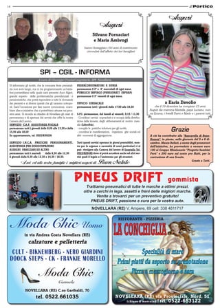14



                                                                                                                                               Auguri
                                                                                     Auguri
                                                                              silvano fornaciari
                                                                               e Maria Ambrogi
                                                                      hanno festeggiato i 60 anni di matrimonio
                                                                        circondati dall’affetto dei lori famigliari




                             SPI – CGIL - INFORMA
                            A cura di Giuseppe Crociati segretario SPI Novellara.
 SI informano gli iscritti, che la consueta festa prenatali-    fEDERcoNsuMAtoRI E suNIA
 zia non avrà luogo, ma si sta programmando un’inizia-          permanenze il 2° e 4° mercoledì di ogni mese.
 tiva pomeridiana nella quale sarà presente Auro Algeri,        PubbLIco IMPIEGo (PENsIoNAtI INPDAP)
 grande esperto delle problematiche previdenziali e             permanenze il 3° venerdì di ogni mese.
 pensionistiche, che potrà rispondere a tutte le domande
 dei presenti e ai diversi quesiti che gli saranno sottopo-     uffIcIo sINDAcALE                                                          a Ilaria Davolio
 sti. Sarà l’occasione per fare nuove conoscenze, scam-         permanenze tutti i giovedì dalle 17,00 alle 18,30                 che il 19 dicembre ha compiuto 23 anni.
 biare idee e iniziative che si potrebbero attuare nei pros-                                                                   Auguri dia mamma Mariella, papà Luciano, non-
 simi anni. Si ricorda ai cittadini di Novellara gli orari di   s.P.I. permanenze, dal lunedì al venerdì, 9,15 / 11,30         na Emma, i fratelli Dario e Mario e i parenti tutti.
 permanenza e di apertura dei servizi che offre la nostra       - Coordina i servizi sopracitati e si occupa della distribu-
 Camera del Lavoro:                                             zione delle tessere, degli abbonamenti al nostro men-
 sERVIzIo c.A.f. AssIstENzA fIscALE                             sile (LiberEtà),
 permanenze tutti i giovedì dalle 9,00 alle 12,30 e dalle
 15,00 alle 18,00
                                                                - compila le pratiche infortuni per gli iscritti,
                                                                - coordina le manifestazioni, organizza gite sociali ed                          Grazie
 su appuntamento, tel. 0522/830226                              altri momenti di aggregazione.                                 A chi ha contribuito alla “bancarella di bene-
                                                                                                                               ficenza”, in piazza, nelle giornate del 5 e 8 di-
 sERVIzIo I.N.c.A. PRAtIcHE PENsIoNAMENtI,                      tutti questi servizi operano in giorni prestabiliti, men-      cembre. Maura belluti, a nome degli promotori
 AssIstENzA PER DIsoccuPAzIoNI                                  tre per le urgenze o necessità di orari particolari ci si      dell’iniziativa, ha provveduto a versare euro
 AssEGNI fAMILIARI ED ALtRo                                     può rivolgere alla camera del lavoro di Guastalla tel.         100 al Gruppo Missionario “Progetto bambini
 permanenze tutti i martedì dalle 8,30 alle 12,30               0522/826445 dove si potrà accedere anche ad altri ser-         Perù” e 200 euro sul conto pro Haiti, per la
 il giovedì dalle 8,30 alle 12,30 e 14,30 / 18,30.              vizi quali il legale o l’assistenza per gli stranieri.         costruzione di una scuola.
                                                                                                                                                                 Grazie a tutti.
           A voi ed alle vostre famiglie i migliori auguri di                      Buon Natale

                                                                PNeUs DRift                                                                   gommista
                                                                       Trattiamo pneumatici di tutte le marche a ottimi prezzi,
                                                                      oltre a cerchi in lega, assetti e freni delle migliori marche.
                                                                              Venite a trovarci per un preventivo gratuito!
                                                                          pNEUS DRIFT, passione e cura per la vostra auto.
                                                                             NOVELLARA (RE) V. Ampere, 69 cell: 338 4811717



     Moda Chic Uomo
                                                                                                       RIstoRANtE - PIzzERIA



               in via Andrea costa Novellara (RE)
                  calzature e pelletteria
  CULT - BIKKEMBERG - NERO GIARDINI
 DOOCK STEPS - CK - FRANKIE MORELLO



               NoVELLARA (RE) c.so Garibaldi, 70
                         tel. 0522.661035                                                           NoVELLARA (RE) via Provinciale, Nord, 51
                                                                                                       (chiuso il mercoledì) tel. 0522-653122
 
