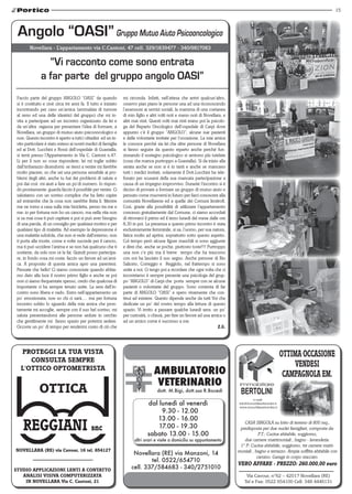 15




 Angolo “OASI” Gruppo Mutuo Aiuto Psicooncologico
        Novellara - L’appartamento via C.Cantoni, 47 cell. 329/1839477 - 340/9817083

                 “Vi racconto come sono entrata
               a far parte del gruppo angolo OASI”
 Faccio parte del gruppo ANGOLO “OASI” da quando                 mi circonda. Infatti, nell’attesa che arrivi qualcun’altro,
 si è costituito e cioè circa tre anni fa. Il tutto e iniziato   osservo pian piano le persone una ad una riconoscendo
 incontrando per caso un’amica (ammalata di tumore               l’assessore ai servizi sociali, la mamma di una coetanea
 al seno ed una delle ideatrici del gruppo) che mi in-           di mio figlio e altri volti noti e meno noti di Novellara, e
 vita a partecipare ad un incontro organizzato da lei e          altri mai visti. Questi volti mai visti erano poi la psicolo-
 da un’altra ragazza per presentare l’idea di formare, a         ga del Reparto Oncologico dell’ospedale di Carpi dove
 Novellara, un gruppo di mutuo aiuto psicooncologico e           appunto c’è il gruppo “ANGOLO”, alcune sue pazienti
 non. Questo incontro è aperto a tutti i cittadini ed un in-     e delle volontarie invitate per l’occasione. La mia amica
 vito particolare è stato esteso ai nostri medici di famiglia    le conosce perché sia lei che altre persone di Novellara
 ed ai Dott. Lucchini e Rossi dell’ospedale di Guastalla;        si fanno seguire da questo reparto anche perché fun-
 si terrà presso l’Appartamento in Via C. Cantoni n.47.          zionando il sostegno psicologico si sentono più tutelate
 Li per li non so cosa rispondere; lei mi toglie subito          (cosa che manca purtroppo a Guastalla). Si da inizio alla
 dall’imbarazzo dicendomi: se riesci a venire mi farebbe         serata anche se non si è in tanti e anche se mancano
 molto piacere, so che sei una persona sensibile ai pro-         tutti i medici invitati; solamente il Dott.Lucchini ha tele-
 blemi degli altri, anche tu hai dei problemi di salute e        fonato per scusarsi della sua mancata partecipazione a
 poi dai così mi aiuti a fare un po’di numero. Io rispon-        causa di un impegno improvviso. Durante l’incontro si è
 do prontamente: guarda faccio il possibile per venire. Ci       deciso di provare a formare un gruppo di mutuo aiuto e
 salutiamo con un sorriso complice che ha fatto capire           pensato come muoversi in futuro per farci conoscere alla
 ad entrambe che la cosa non sarebbe finita lì. Mentre           comunità Novellarese ed a quelle dei Comuni limitrofi.
 me ne torno a casa sulla mia bicicletta, penso tra me e         Così, grazie alla possibilità di utilizzare l’appartamento
 me: io per fortuna non ho un cancro, ma nella vita non          concesso gratuitamente dal Comune, ci siamo accordati
 si sa mai cosa ti può capitare e poi si può aver bisogno        di ritrovarci il primo ed il terzo lunedì del mese dalle ore
 di una parola, di un consiglio per qualsiasi motivo e per       8,30 in poi. La presenza a questo primo incontro è stata
 qualsiasi tipo di malattia. Ad esempio la depressione è         esclusivamente femminile, si sa, l’uomo, per sua natura,
 una malattia subdola, che non si vede dall’esterno, non         fatica molto ad aprirsi, soprattutto sotto questo aspetto.
 ti porta alla morte, come a volte succede per il cancro,        Col tempo però alcune figure maschili si sono aggiunte
 ma ti può uccidere l’anima e se non hai qualcuno che ti         e direi che, anche se poche, piuttosto toste!!!! Purtroppo
 sostiene, da solo non ce la fai. Quindi posso partecipa-        una non c’e più ma il breve tempo che ha trascorso
 re, in fondo cosa mi costa: faccio un favore ad un’ami-         con noi ha lasciato il suo segno. Anche persone di Rio
 ca. A proposito di questa amica apro una parentesi.             Saliceto, Correggio e Reggiolo, nel frattempo si sono
 Pensate che bello! Ci siamo conosciute quando abbia-            unite a noi. Ci tengo poi a ricordare che ogni volta che ci
 mo dato alla luce il nostro primo figlio e anche se poi         incontriamo è sempre presente una psicologa del grup-
 non ci siamo frequentate spesso, credo che qualcosa di          po “ANGOLO” di Carpi che porta sempre con se alcune
 importante ci ha sempre tenuto unite. La sera dell’in-          pazienti o volontarie del gruppo. Sono contenta di far
 contro sono libera e vado. Entro nell’appartamento un           parte di ANGOLO “OASI” e spero vivamente che con-
 po’ emozionata; non so chi ci sarà…. ma per fortuna             tinui ad esistere. Questo dipende anche da tutti Voi che
 incontro subito lo sguardo della mia amica che pron-            dedicate un po’ del vostro tempo alla lettura di questo
 tamente mi accoglie, sempre con il suo bel sorriso, mi          spazio. Vi invito a passare qualche lunedì sera: un po’
 saluta presentandomi alle persone sedute in cerchio             per curiosità, o chissà, per fare un favore ad una amica o
 che gentilmente mi fanno spazio per potermi sedere.             ad un amico come è successo a me.
 Occorre un po’ di tempo per rendermi conto di ciò che                                                                    z.G.




   PRotEGGI LA tuA VIstA                                                                                                                                                           ottIMA occAsIoNE
      coNsuLtA sEMPRE
   L'ottIco oPtoMEtRIstA
                                                                                                                                                                                       VENDEsI
                                                                                                                                                                                    cAMPAGNoLA EM.
              ottIcA                                                                                        dott. M.Bigi, dott.ssa R.Bocedi
                                                                                                                                                            e-mail:
                                                                                                       dal lunedì al venerdì
                                                                  Autorizz.22 del 25/09/2000




                                                                                                                                                    info@immobiliarebertolini.it
                                                                                                                                                    www.immobiliarebertolini.it
                                                                                                          09.30 - 12.00
                                                                                                          13.00 - 16.00
                                                                                                                                                      CASA SINGOLA su lotto di terreno di 800 mq.,
                                                                                                           17.00 - 19.30                            predisposta per due nuclei famigliari, composta da:
                                                                                                       sabato 13.00 - 15.00                                    P.T.: Cucina abitabile, soggiorno,
                                                                                                altri orari e visite a domicilio su appuntamento      due camere matrimoniali , bagno - lavanderia.
                                                                                                                                                    1° P: Cucina abitabile, soggiorno, tre camere matri-
NoVELLARA (RE) via cavour, 16 tel. 654127                                                                                                          moniali , bagno e terrazzo. Ampia soffitta abitabile con
                                                                                                Novellara (RE) via Manzoni, 14
                                                                                                                                                              camino. Garage in corpo staccato.
                                                                                                       tel. 0522/654710
                                                                                                                                                   VERo AffARE - PREzzo: 260.000,00 euro
stuDIo APPLIcAzIoNI LENtI A coNtAtto                                                           cell. 337/584683 - 340/2751010
   ANALIsI VIsIVA coMPutERIzzAtA                                                                                                                        Via Cavour, n°62 – 42017 Novellara (RE)
    IN NoVELLARA Via c. cantoni, 21                                                                                                                    Tel e Fax: 0522 654100 Cell: 348 4446131
 